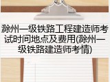 滁州一级铁路工程建造师考试时间地点及费用(滁州一级铁路建造师考情)