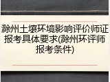 滁州土壤环境影响评价师证报考具体要求(滁州环评师报考条件)