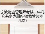 宁波物业管理师考试一年几次共多少题(宁波物管师考几次)