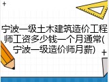宁波一级土木建筑造价工程师工资多少钱一个月通常(宁波一级造价师月薪)