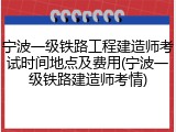 宁波一级铁路工程建造师考试时间地点及费用(宁波一级铁路建造师考情)