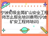 宁波初级金属矿山安全工程师怎么报名培训费用(宁波矿安工程师培训)