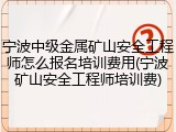 宁波中级金属矿山安全工程师怎么报名培训费用(宁波矿山安全工程师培训费)