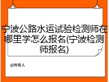宁波公路水运试验检测师在哪里学怎么报名(宁波检测师报名)