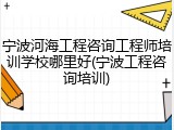 宁波河海工程咨询工程师培训学校哪里好(宁波工程咨询培训)