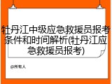 牡丹江中级应急救援员报考条件和时间解析(牡丹江应急救援员报考)