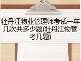 牡丹江物业管理师考试一年几次共多少题(牡丹江物管考几题)