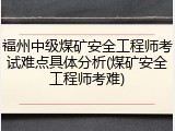 福州中级煤矿安全工程师考试难点具体分析(煤矿安全工程师考难)