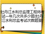 牡丹江水利总监理工程师考试一年几次共多少题(牡丹江水利总监考试次数题量)