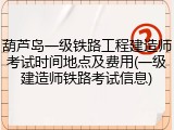 葫芦岛一级铁路工程建造师考试时间地点及费用(一级建造师铁路考试信息)