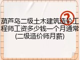 葫芦岛二级土木建筑造价工程师工资多少钱一个月通常(二级造价师月薪)