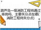葫芦岛一级消防工程师通过率高吗，主要失分点在哪(消防工程师失分点)