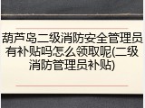 葫芦岛二级消防安全管理员有补贴吗怎么领取呢(二级消防管理员补贴)