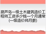 葫芦岛一级土木建筑造价工程师工资多少钱一个月通常(一级造价师月薪)