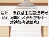 朔州一级铁路工程建造师考试时间地点及费用(朔州一建铁路考试信息)
