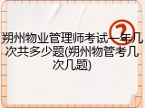 朔州物业管理师考试一年几次共多少题(朔州物管考几次几题)