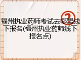 福州执业药师考试去哪里线下报名(福州执业药师线下报名点)