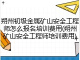 朔州初级金属矿山安全工程师怎么报名培训费用(朔州矿山安全工程师培训费用)