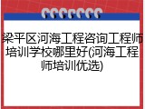 梁平区河海工程咨询工程师培训学校哪里好(河海工程师培训优选)