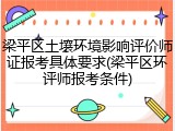 梁平区土壤环境影响评价师证报考具体要求(梁平区环评师报考条件)