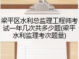 梁平区水利总监理工程师考试一年几次共多少题(梁平水利监理考次题量)