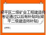 梁平区二级矿业工程建造师考证通过以后有补贴吗(梁平二级建造师补贴)