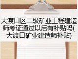大渡口区二级矿业工程建造师考证通过以后有补贴吗(大渡口矿业建造师补贴)