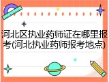 河北区执业药师证在哪里报考(河北执业药师报考地点)