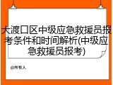 大渡口区中级应急救援员报考条件和时间解析(中级应急救援员报考)