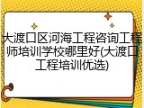 大渡口区河海工程咨询工程师培训学校哪里好(大渡口工程培训优选)