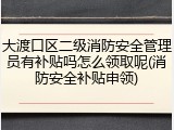 大渡口区二级消防安全管理员有补贴吗怎么领取呢(消防安全补贴申领)