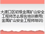 大渡口区初级金属矿山安全工程师怎么报名培训费用(金属矿山安全工程师培训)