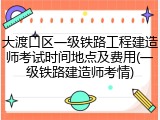 大渡口区一级铁路工程建造师考试时间地点及费用(一级铁路建造师考情)