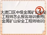 大渡口区中级金属矿山安全工程师怎么报名培训费用(金属矿山安全工程师培训)
