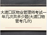 大渡口区物业管理师考试一年几次共多少题(大渡口物管考几次)