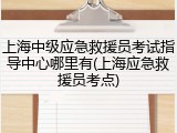 上海中级应急救援员考试指导中心哪里有(上海应急救援员考点)