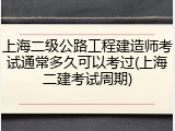 上海二级公路工程建造师考试通常多久可以考过(上海二建考试周期)