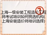 上海一级安装工程造价工程师考试培训如何挑选机构(上海安装造价师培训选择)