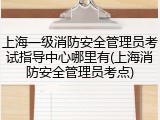 上海一级消防安全管理员考试指导中心哪里有(上海消防安全管理员考点)