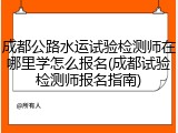 成都公路水运试验检测师在哪里学怎么报名(成都试验检测师报名指南)