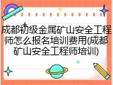 成都初级金属矿山安全工程师怎么报名培训费用(成都矿山安全工程师培训)