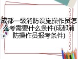成都一级消防设施操作员怎么考需要什么条件(成都消防操作员报考条件)