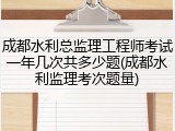 成都水利总监理工程师考试一年几次共多少题(成都水利监理考次题量)