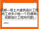 成都一级土木建筑造价工程师工资多少钱一个月通常(成都造价工程师月薪)