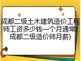 成都二级土木建筑造价工程师工资多少钱一个月通常(成都二级造价师月薪)