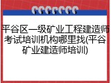 平谷区一级矿业工程建造师考试培训机构哪里找(平谷矿业建造师培训)