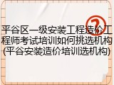 平谷区一级安装工程造价工程师考试培训如何挑选机构(平谷安装造价培训选机构)