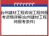 台州建材工程咨询工程师报考资格详解(台州建材工程师报考条件)