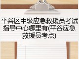 平谷区中级应急救援员考试指导中心哪里有(平谷应急救援员考点)