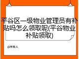 平谷区一级物业管理员有补贴吗怎么领取呢(平谷物业补贴领取)